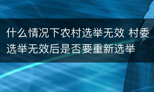 什么情况下农村选举无效 村委选举无效后是否要重新选举