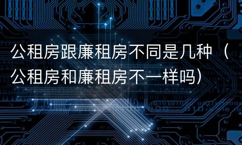 公租房跟廉租房不同是几种（公租房和廉租房不一样吗）