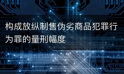 构成放纵制售伪劣商品犯罪行为罪的量刑幅度