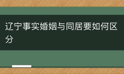 辽宁事实婚姻与同居要如何区分