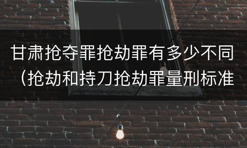 甘肃抢夺罪抢劫罪有多少不同（抢劫和持刀抢劫罪量刑标准）