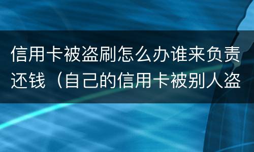 信用卡被盗刷怎么办谁来负责还钱（自己的信用卡被别人盗刷了,还不上怎么办）