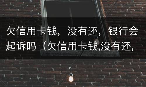 欠信用卡钱，没有还，银行会起诉吗（欠信用卡钱,没有还,银行会起诉吗怎么办）