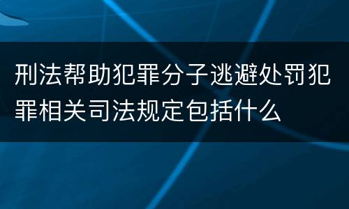 刑法帮助犯罪分子逃避处罚犯罪相关司法规定包括什么