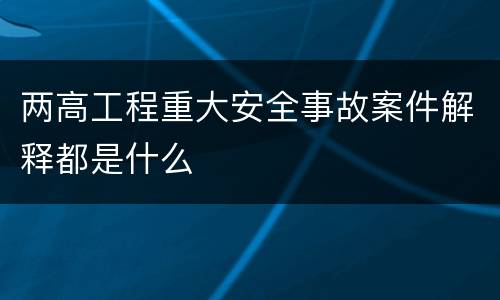 两高工程重大安全事故案件解释都是什么