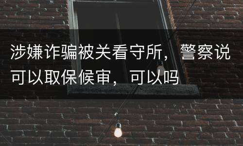 涉嫌诈骗被关看守所，警察说可以取保候审，可以吗