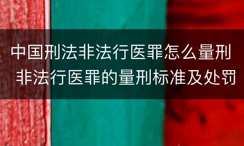 中国刑法非法行医罪怎么量刑 非法行医罪的量刑标准及处罚