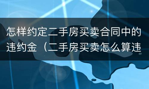 怎样约定二手房买卖合同中的违约金（二手房买卖怎么算违约）