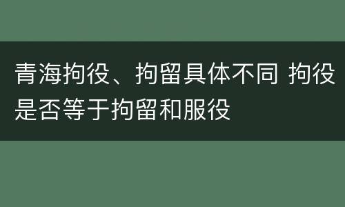 青海拘役、拘留具体不同 拘役是否等于拘留和服役