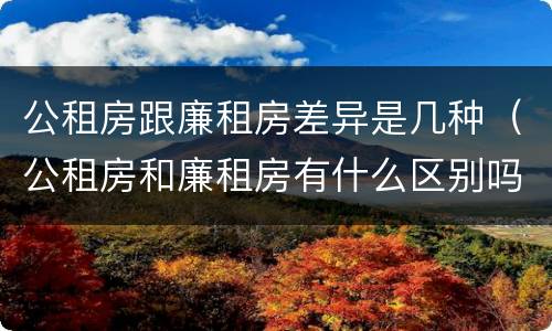 公租房跟廉租房差异是几种（公租房和廉租房有什么区别吗）