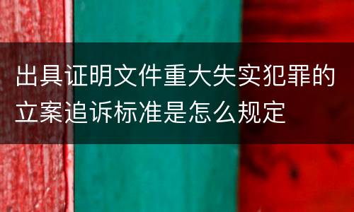 出具证明文件重大失实犯罪的立案追诉标准是怎么规定