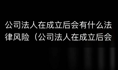 公司法人在成立后会有什么法律风险（公司法人在成立后会有什么法律风险吗）