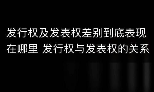 发行权及发表权差别到底表现在哪里 发行权与发表权的关系