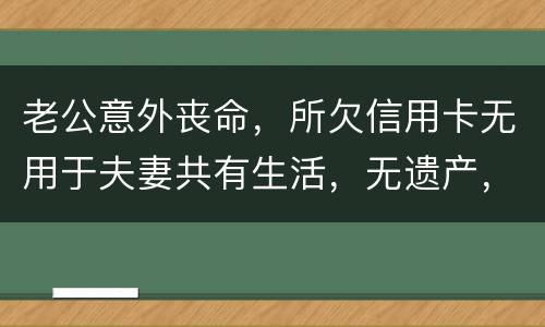 老公意外丧命，所欠信用卡无用于夫妻共有生活，无遗产，请问我需要还吗