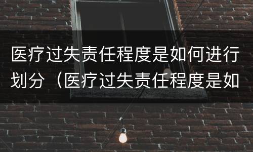 医疗过失责任程度是如何进行划分（医疗过失责任程度是如何进行划分等级的）