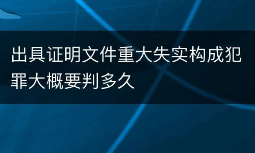 出具证明文件重大失实构成犯罪大概要判多久