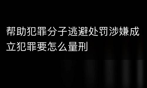 帮助犯罪分子逃避处罚涉嫌成立犯罪要怎么量刑