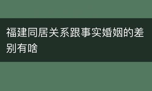 福建同居关系跟事实婚姻的差别有啥