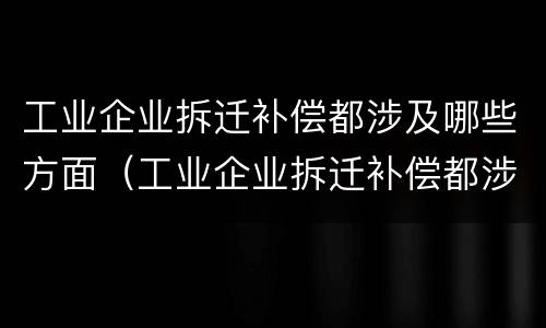 工业企业拆迁补偿都涉及哪些方面（工业企业拆迁补偿都涉及哪些方面内容）