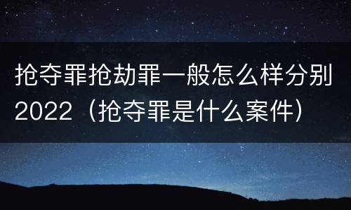 抢夺罪抢劫罪一般怎么样分别2022（抢夺罪是什么案件）