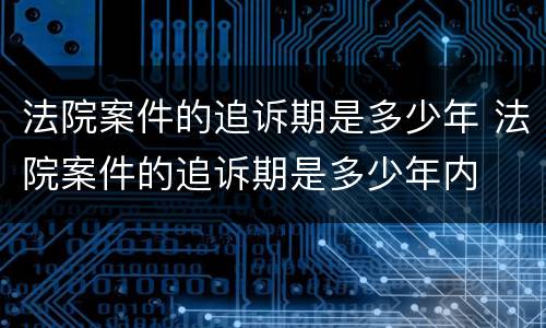 法院案件的追诉期是多少年 法院案件的追诉期是多少年内