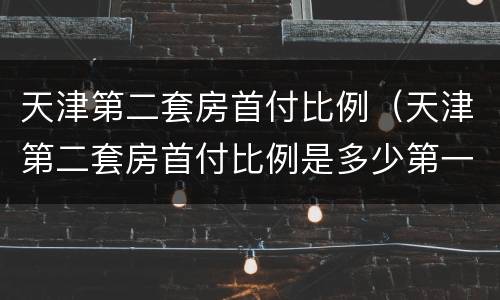 天津第二套房首付比例（天津第二套房首付比例是多少第一套以卖掉）