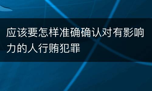 应该要怎样准确确认对有影响力的人行贿犯罪