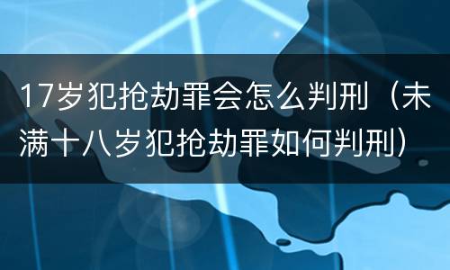 17岁犯抢劫罪会怎么判刑（未满十八岁犯抢劫罪如何判刑）