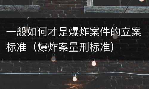 一般如何才是爆炸案件的立案标准（爆炸案量刑标准）