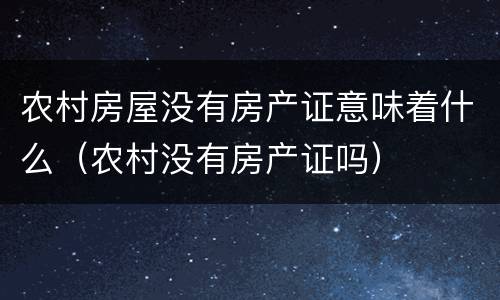 农村房屋没有房产证意味着什么（农村没有房产证吗）