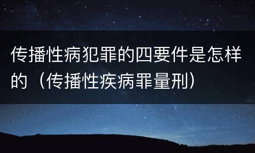 传播性病犯罪的四要件是怎样的（传播性疾病罪量刑）