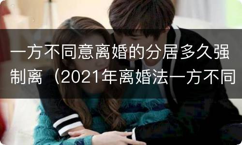 一方不同意离婚的分居多久强制离（2021年离婚法一方不同意离婚,分居还得需要证明吗）