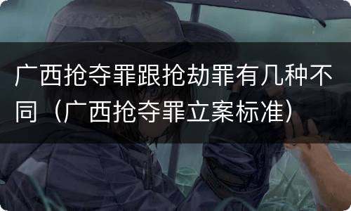 广西抢夺罪跟抢劫罪有几种不同（广西抢夺罪立案标准）