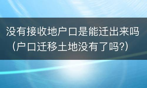 没有接收地户口是能迁出来吗（户口迁移土地没有了吗?）