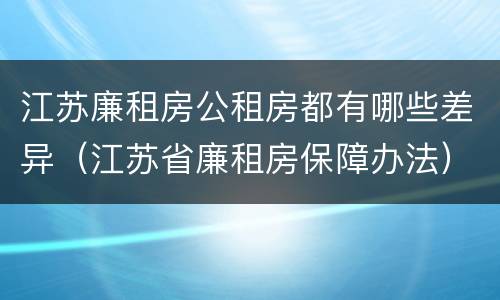 江苏廉租房公租房都有哪些差异（江苏省廉租房保障办法）