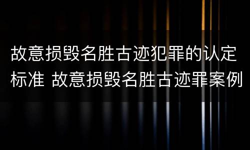 故意损毁名胜古迹犯罪的认定标准 故意损毁名胜古迹罪案例