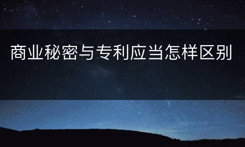 商业秘密与专利应当怎样区别