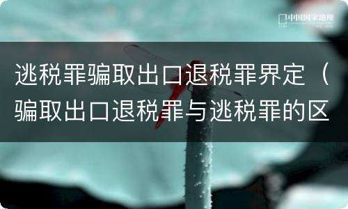 逃税罪骗取出口退税罪界定（骗取出口退税罪与逃税罪的区别有哪些）