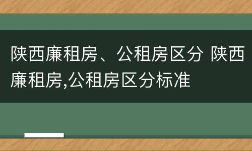 陕西廉租房、公租房区分 陕西廉租房,公租房区分标准