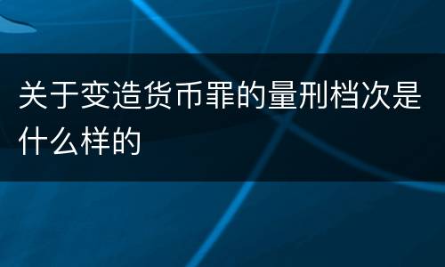 关于变造货币罪的量刑档次是什么样的