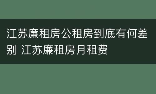 江苏廉租房公租房到底有何差别 江苏廉租房月租费