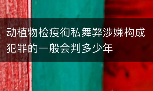 动植物检疫徇私舞弊涉嫌构成犯罪的一般会判多少年