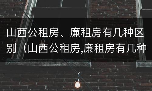 山西公租房、廉租房有几种区别（山西公租房,廉租房有几种区别图片）