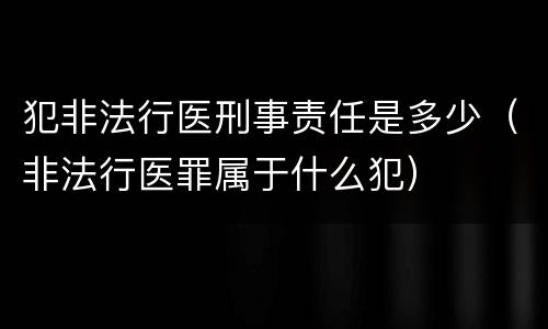 犯非法行医刑事责任是多少（非法行医罪属于什么犯）