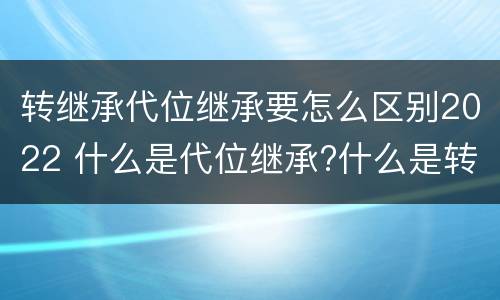 转继承代位继承要怎么区别2022 什么是代位继承?什么是转继承?