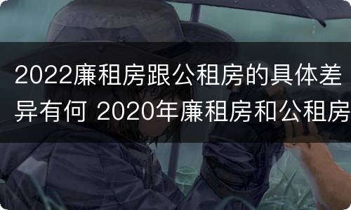 2022廉租房跟公租房的具体差异有何 2020年廉租房和公租房的区别