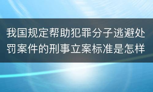 我国规定帮助犯罪分子逃避处罚案件的刑事立案标准是怎样的