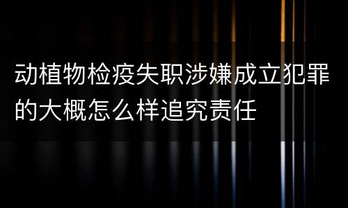 动植物检疫失职涉嫌成立犯罪的大概怎么样追究责任