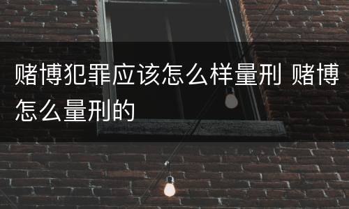 赌博犯罪应该怎么样量刑 赌博怎么量刑的