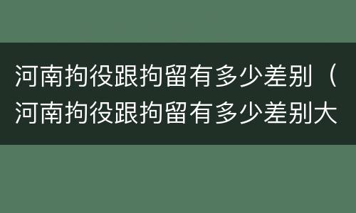 河南拘役跟拘留有多少差别（河南拘役跟拘留有多少差别大）